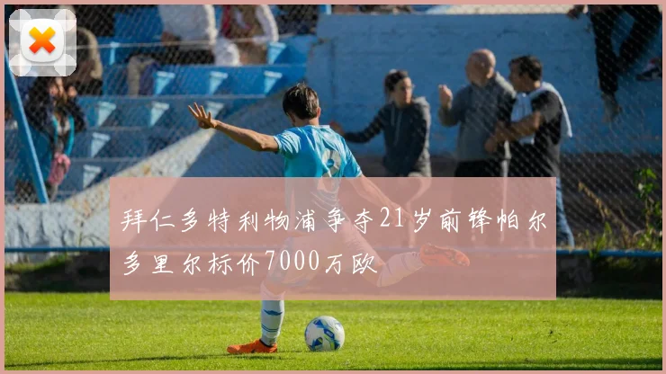 拜仁多特利物浦争夺21岁前锋帕尔多里尔标价7000万欧