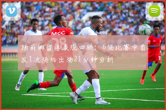 杨莉娜留洋表现回顾：6场比赛中首发1次场均出场21分钟分析
