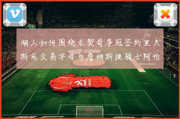 湖人如何围绕东契奇争冠签约里夫斯或交易字母与詹姆斯换骑士阿伦