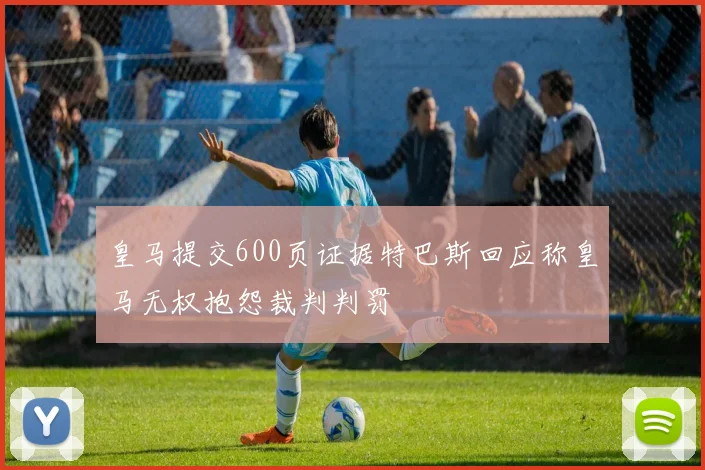 皇马提交600页证据特巴斯回应称皇马无权抱怨裁判判罚