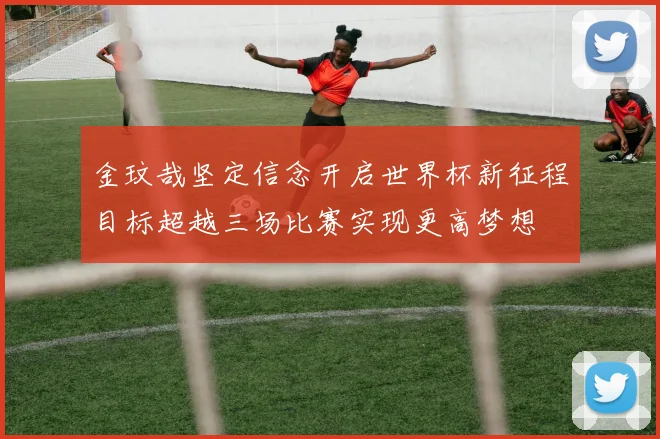 金玟哉坚定信念开启世界杯新征程目标超越三场比赛实现更高梦想