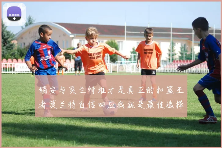 锡安与莫兰特谁才是真正的扣篮王者莫兰特自信回应我就是最佳选择