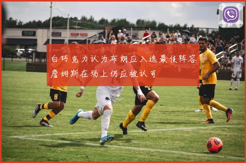白巧克力认为布朗应入选最佳阵容詹姆斯在场上仍应被认可