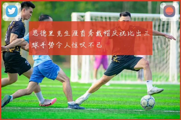 恩德里克生涯首秀戴帽庆祝比出三球手势令人惊叹不已
