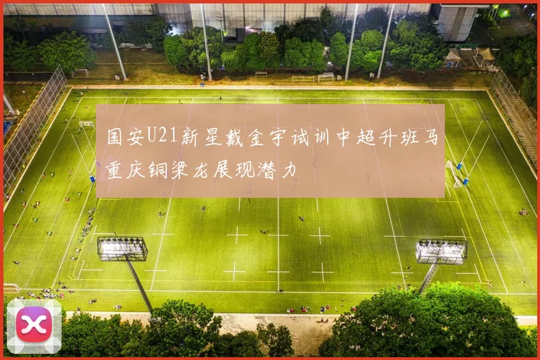 国安U21新星戴金宇试训中超升班马重庆铜梁龙展现潜力