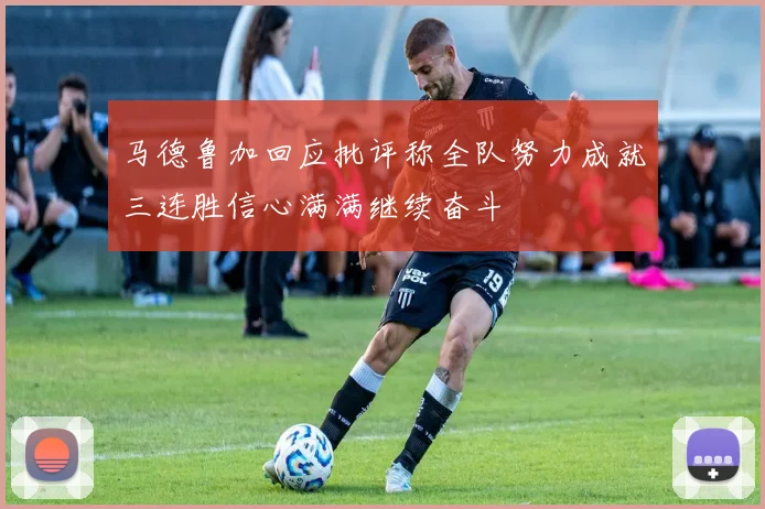 马德鲁加回应批评称全队努力成就三连胜信心满满继续奋斗
