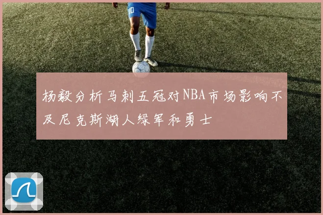 杨毅分析马刺五冠对NBA市场影响不及尼克斯湖人绿军和勇士