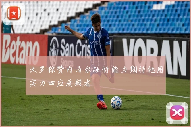 大罗称赞内马尔独特能力期待他用实力回应质疑者