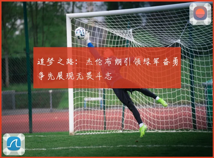 追梦之路：杰伦布朗引领绿军奋勇争先展现无畏斗志