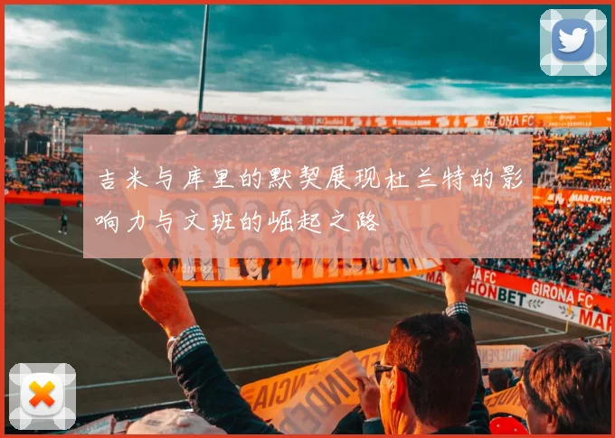吉米与库里的默契展现杜兰特的影响力与文班的崛起之路