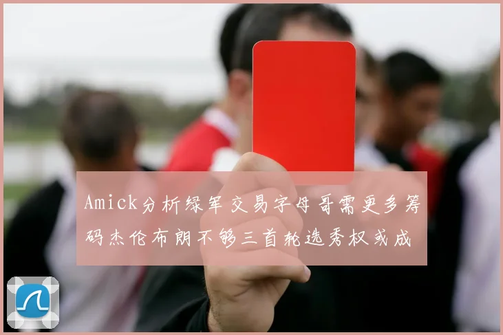 Amick分析绿军交易字母哥需更多筹码杰伦布朗不够三首轮选秀权或成关键