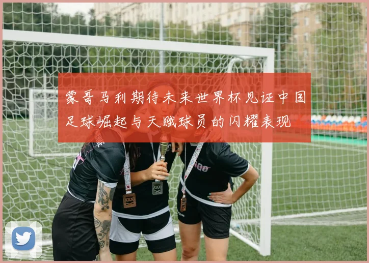 蒙哥马利期待未来世界杯见证中国足球崛起与天赋球员的闪耀表现