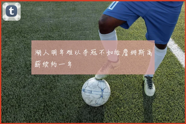 湖人明年难以夺冠不如给詹姆斯高薪续约一年