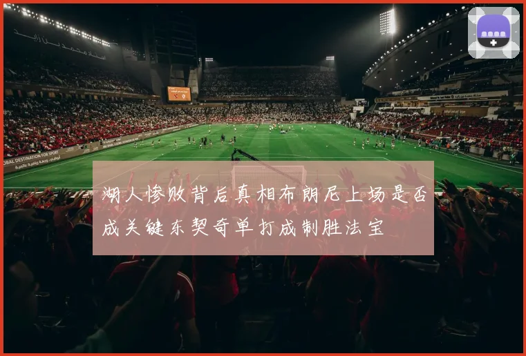 湖人惨败背后真相布朗尼上场是否成关键东契奇单打成制胜法宝