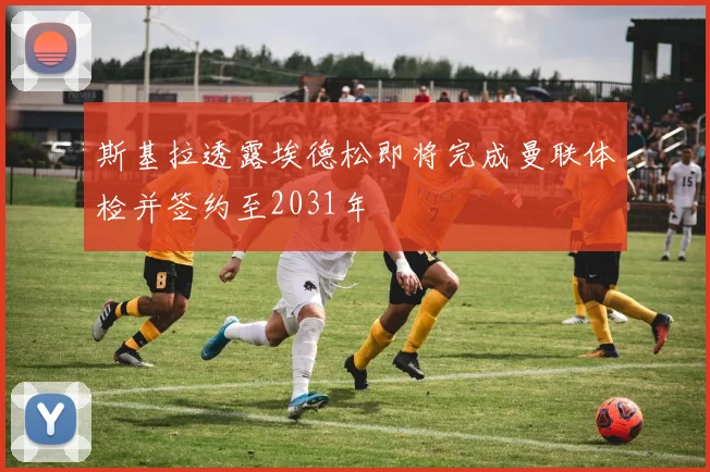 斯基拉透露埃德松即将完成曼联体检并签约至2031年