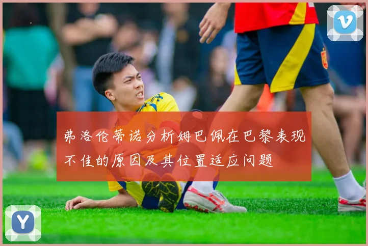弗洛伦蒂诺分析姆巴佩在巴黎表现不佳的原因及其位置适应问题