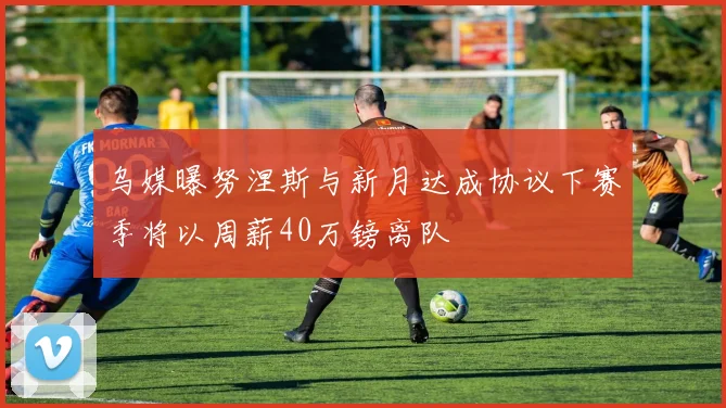 乌媒曝努涅斯与新月达成协议下赛季将以周薪40万镑离队