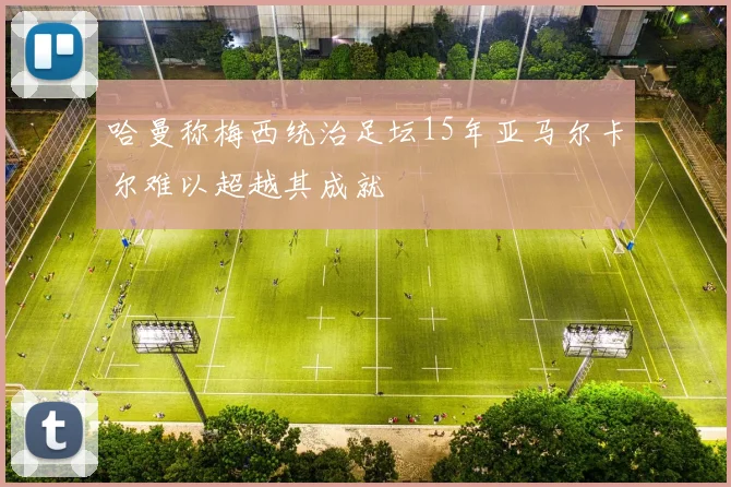 哈曼称梅西统治足坛15年亚马尔卡尔难以超越其成就