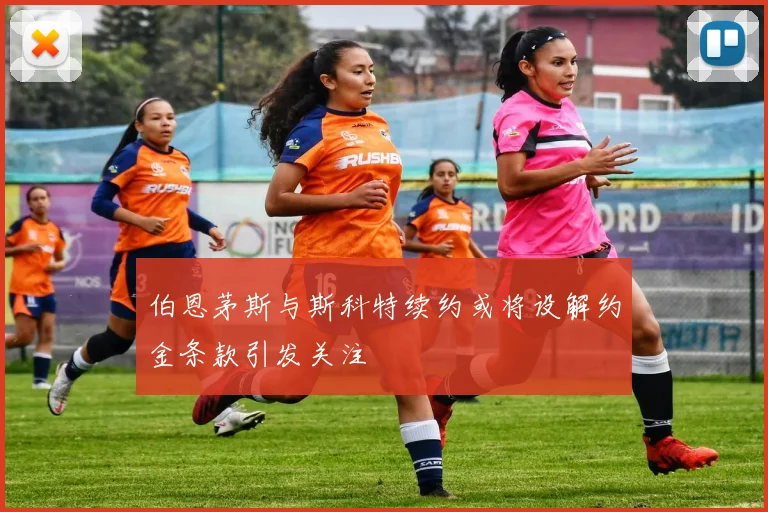伯恩茅斯与斯科特续约或将设解约金条款引发关注
