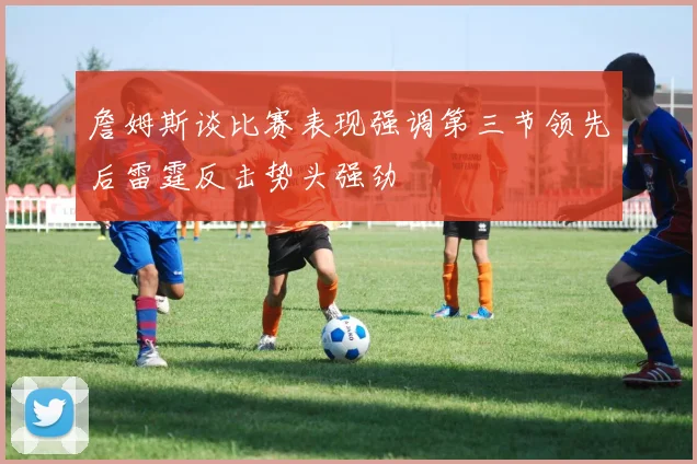 詹姆斯谈比赛表现强调第三节领先后雷霆反击势头强劲