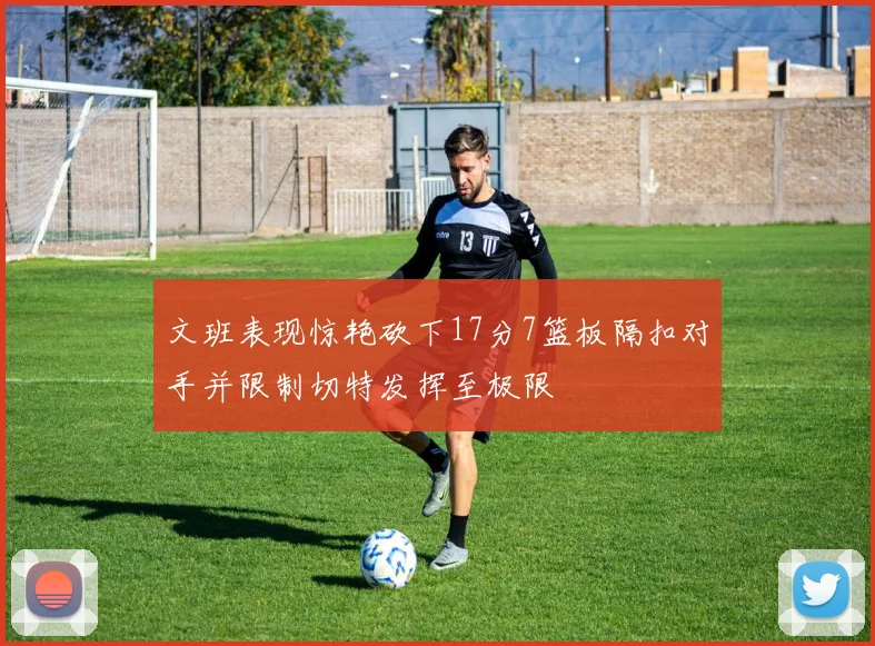 文班表现惊艳砍下17分7篮板隔扣对手并限制切特发挥至极限