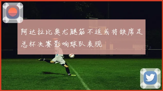 阿达拉比奥尤腿筋不适或将缺席足总杯决赛影响球队表现