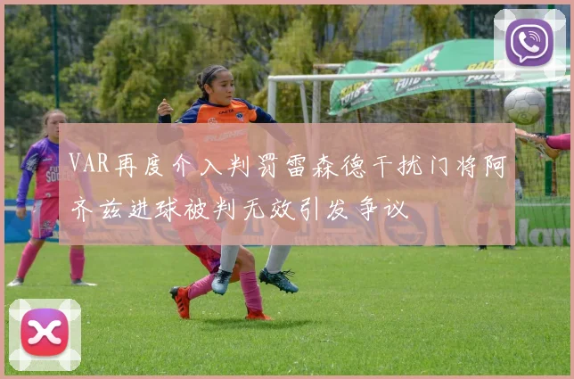 VAR再度介入判罚雷森德干扰门将阿齐兹进球被判无效引发争议